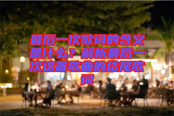 最后一次歌詞的含義是什么？解析最后一次這首歌曲的結(jié)尾歌詞