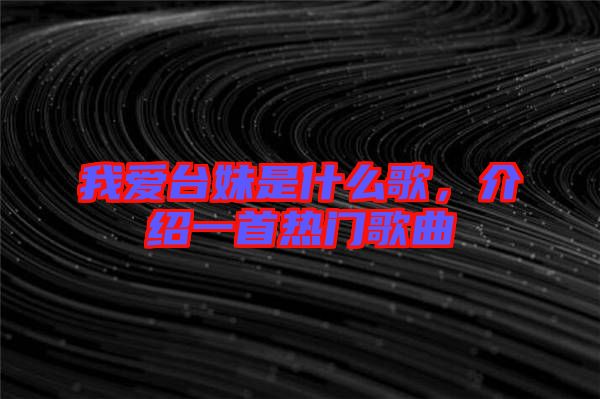 我愛臺妹是什么歌，介紹一首熱門歌曲