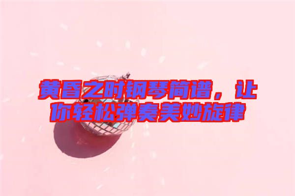 黃昏之時鋼琴簡譜，讓你輕松彈奏美妙旋律