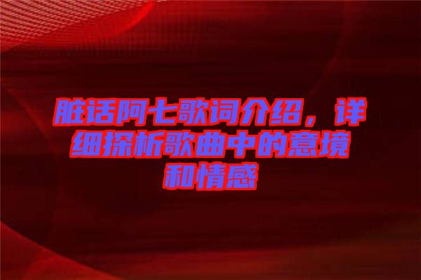 臟話阿七歌詞介紹，詳細(xì)探析歌曲中的意境和情感