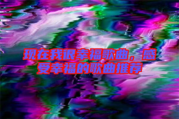現(xiàn)在我很幸福歌曲，感受幸福的歌曲推薦