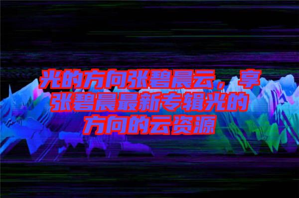 光的方向張碧晨云，享張碧晨最新專輯光的方向的云資源