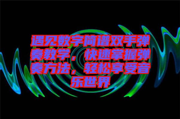 遇見數(shù)字簡譜雙手彈奏教學(xué)，快速掌握彈奏方法，輕松享受音樂世界