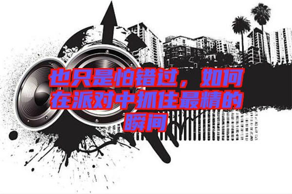 也只是怕錯(cuò)過(guò)，如何在派對(duì)中抓住最精的瞬間