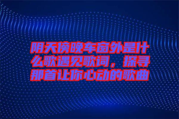 陰天傍晚車窗外是什么歌遇見歌詞，探尋那首讓你心動的歌曲