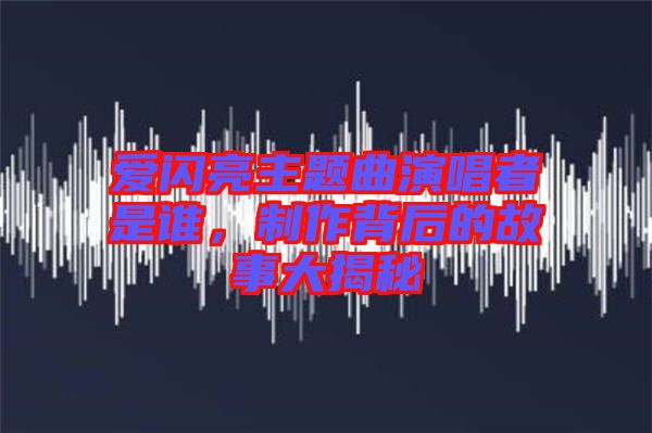 愛閃亮主題曲演唱者是誰，制作背后的故事大揭秘