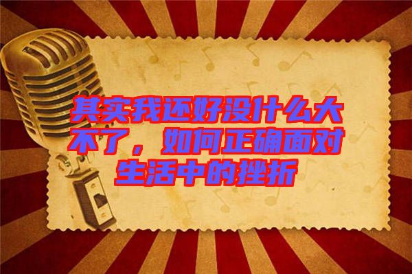 其實(shí)我還好沒(méi)什么大不了，如何正確面對(duì)生活中的挫折