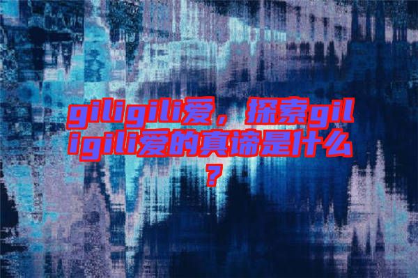 giligili愛，探索giligili愛的真諦是什么？