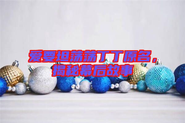 愛要坦蕩蕩丁丁原名，揭秘幕后故事