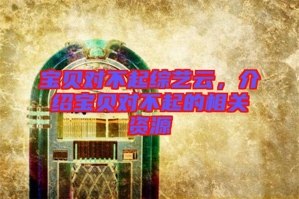 寶貝對(duì)不起綜藝云，介紹寶貝對(duì)不起的相關(guān)資源