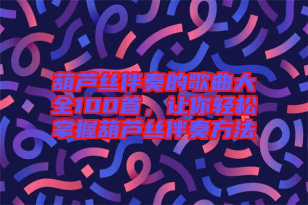 葫蘆絲伴奏的歌曲大全100首，讓你輕松掌握葫蘆絲伴奏方法