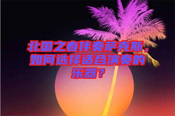 北國之春伴奏薩克斯，如何選擇適合演奏的樂器？
