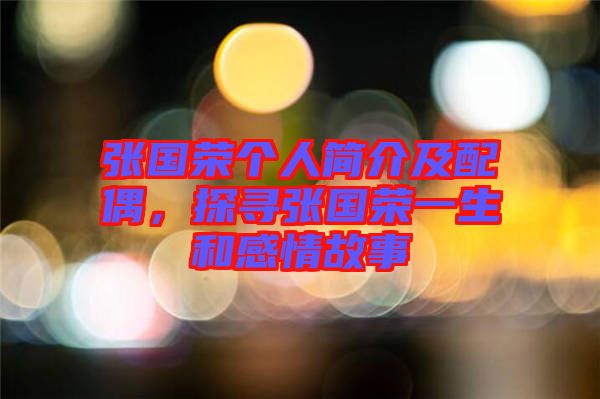 張國(guó)榮個(gè)人簡(jiǎn)介及配偶，探尋張國(guó)榮一生和感情故事