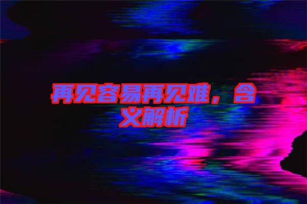 再見容易再見難，含義解析