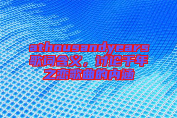 athousandyears歌詞含義，討論千年之戀歌曲的內(nèi)涵