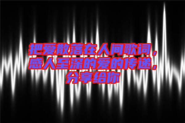 把愛散落在人間歌詞，感人至深的愛的傳遞，分享給你