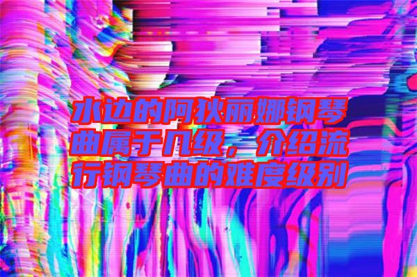 水邊的阿狄麗娜鋼琴曲屬于幾級，介紹流行鋼琴曲的難度級別