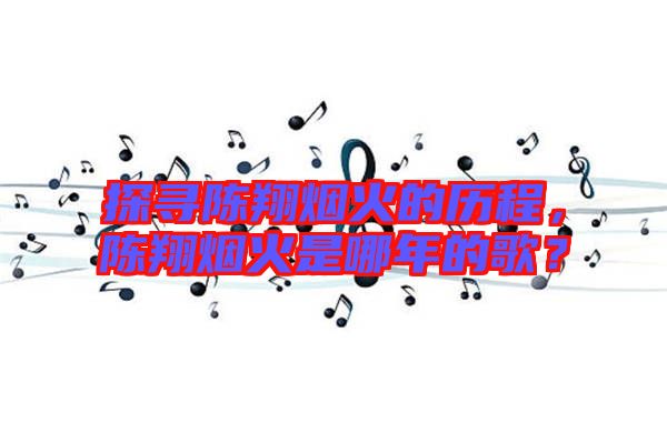 探尋陳翔煙火的歷程，陳翔煙火是哪年的歌？