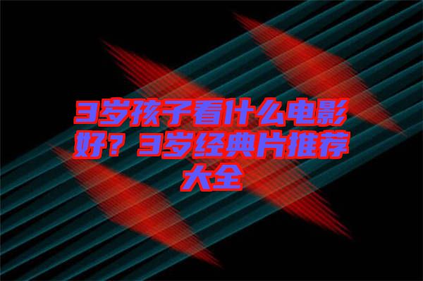 3歲孩子看什么電影好？3歲經(jīng)典片推薦大全