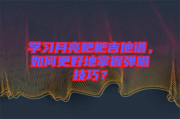 學(xué)習(xí)月亮粑粑吉他譜，如何更好地掌握彈唱技巧？