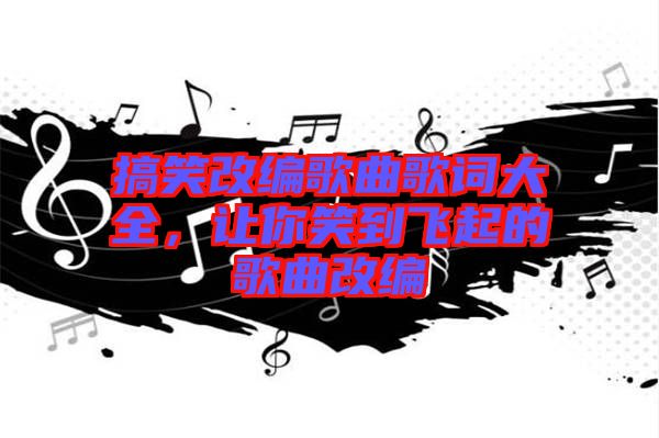 搞笑改編歌曲歌詞大全，讓你笑到飛起的歌曲改編