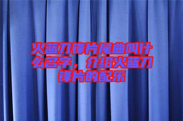 火藍(lán)刀鋒片尾曲叫什么名字，介紹火藍(lán)刀鋒片的配樂(lè)
