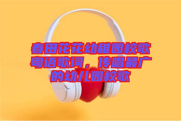 春田花花幼稚園校歌粵語歌詞，傳唱最廣的幼兒園校歌