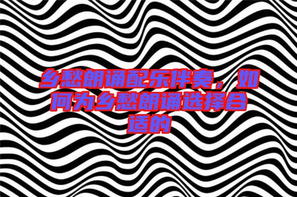 鄉(xiāng)愁朗誦配樂伴奏，如何為鄉(xiāng)愁朗誦選擇合適的