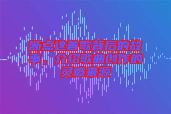 斷點(diǎn)這首歌背后的故事，介紹歌曲創(chuàng)作的靈感來源