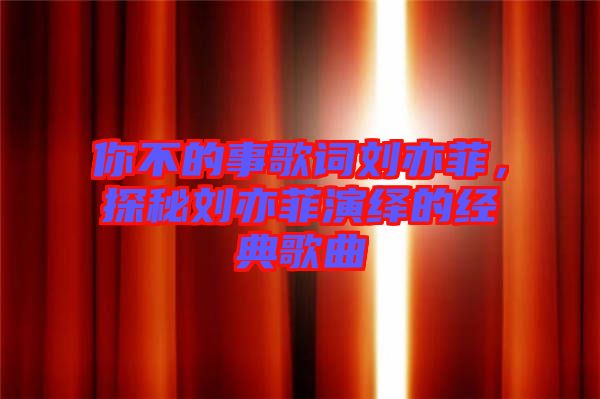 你不的事歌詞劉亦菲，探秘劉亦菲演繹的經(jīng)典歌曲
