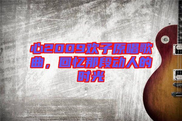 心2009歡子原唱歌曲，回憶那段動人的時(shí)光