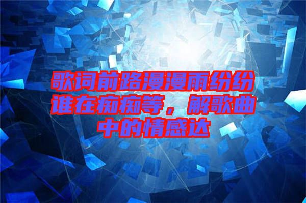 歌詞前路漫漫雨紛紛誰在癡癡等，解歌曲中的情感達