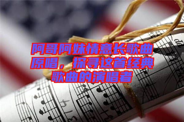 阿哥阿妹情意長(zhǎng)歌曲原唱，探尋這首經(jīng)典歌曲的演唱者