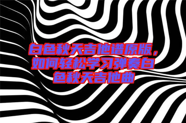 白色秋天吉他譜原版，如何輕松學(xué)習(xí)彈奏白色秋天吉他曲