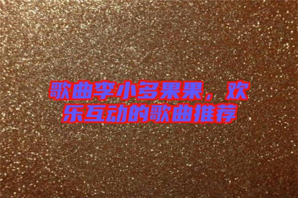 歌曲李小多果果，歡樂(lè)互動(dòng)的歌曲推薦