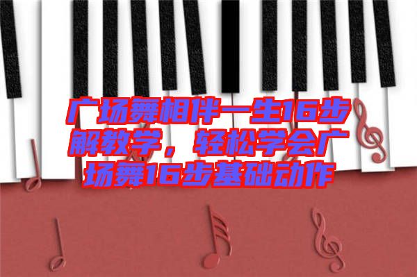 廣場(chǎng)舞相伴一生16步解教學(xué)，輕松學(xué)會(huì)廣場(chǎng)舞16步基礎(chǔ)動(dòng)作