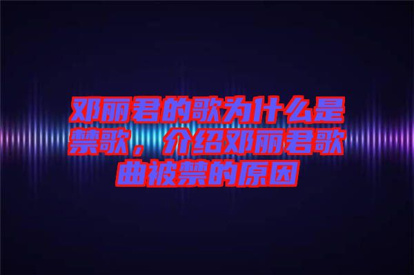 鄧麗君的歌為什么是禁歌，介紹鄧麗君歌曲被禁的原因