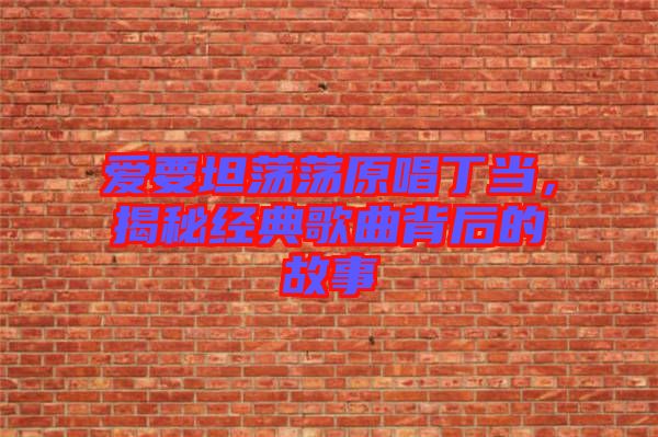 愛要坦蕩蕩原唱丁當(dāng)，揭秘經(jīng)典歌曲背后的故事