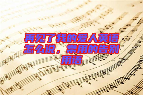 再見了我的愛人英語怎么說，常用的告別用語