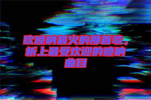 吹嗩吶最火的那首歌，析上最受歡迎的嗩吶曲目