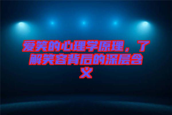 愛笑的心理學原理，了解笑容背后的深層含義