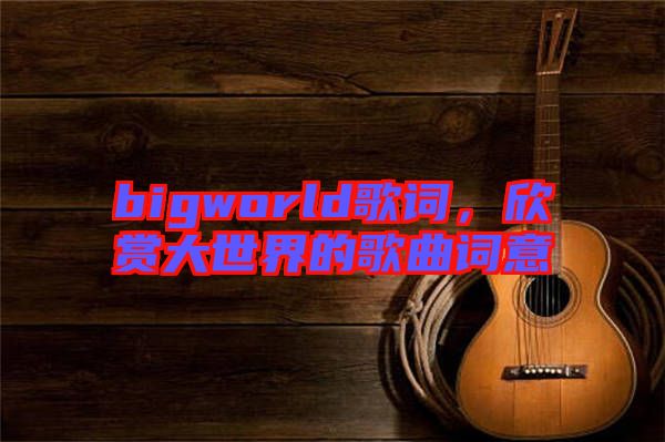 bigworld歌詞，欣賞大世界的歌曲詞意