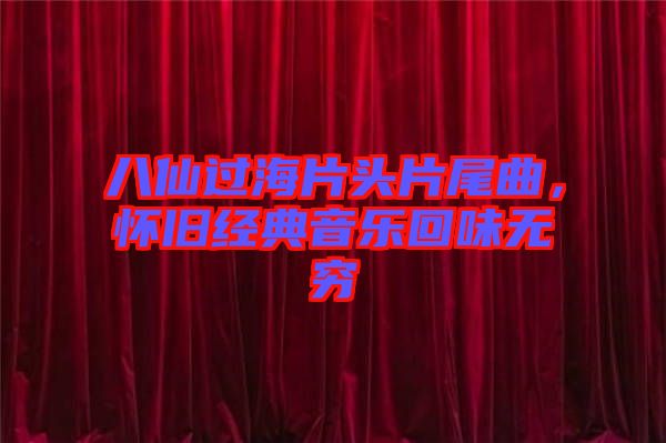 八仙過海片頭片尾曲，懷舊經(jīng)典音樂回味無窮