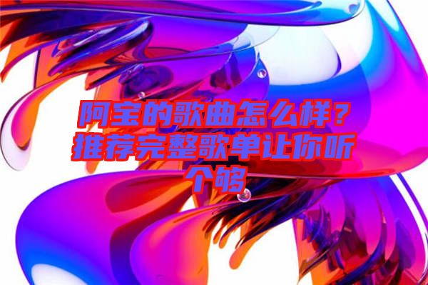 阿寶的歌曲怎么樣？推薦完整歌單讓你聽個夠