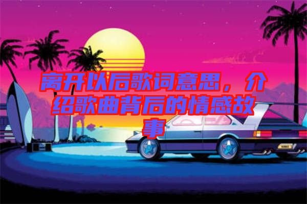 離開以后歌詞意思，介紹歌曲背后的情感故事