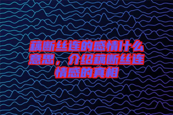 藕斷絲連的感情什么意思，介紹藕斷絲連情感的真相