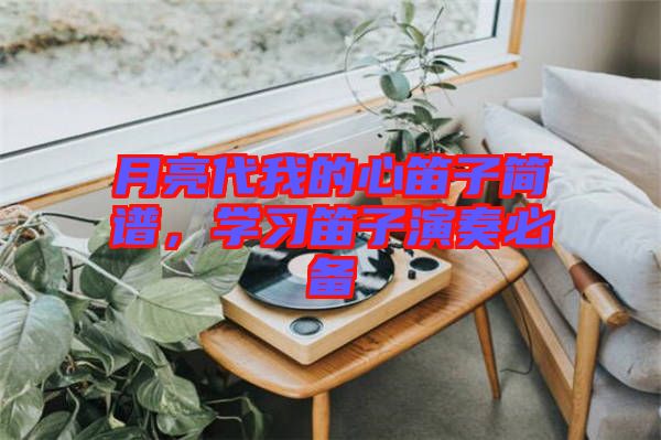 月亮代我的心笛子簡(jiǎn)譜，學(xué)習(xí)笛子演奏必備