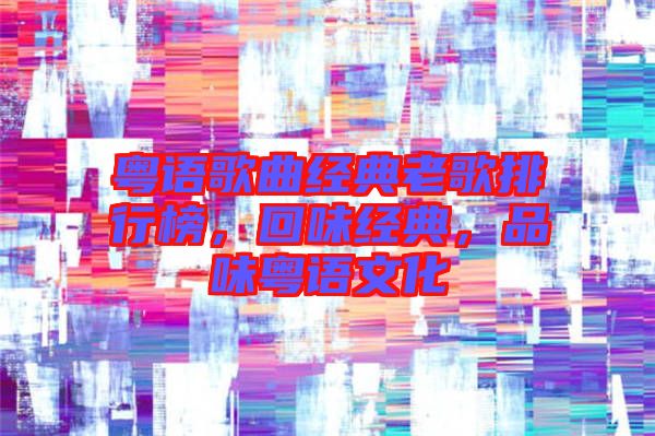 粵語歌曲經(jīng)典老歌排行榜，回味經(jīng)典，品味粵語文化