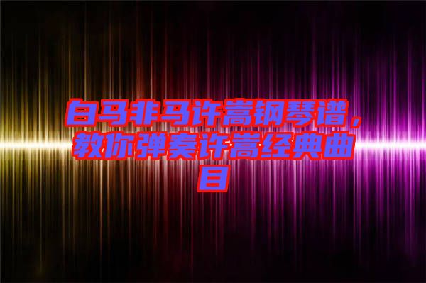 白馬非馬許嵩鋼琴譜，教你彈奏許嵩經(jīng)典曲目