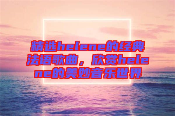 精選helene的經(jīng)典法語歌曲，欣賞helene的美妙音樂世界